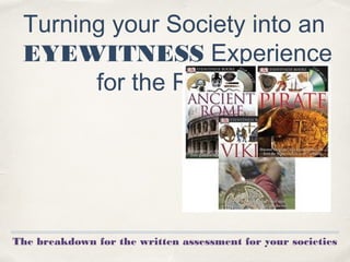Turning your Society into an
EYEWITNESS Experience
for the Reader!
The breakdown for the written assessment for your societies
 