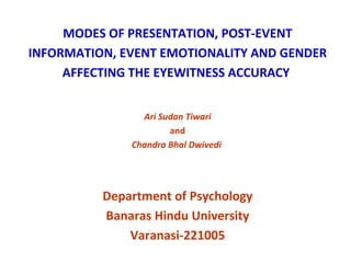 MODES OF PRESENTATION, POST-EVENT INFORMATION, EVENT EMOTIONALITY AND GENDER AFFECTING THE EYEWITNESS ACCURACY   Ari Sudan Tiwari and Chandra Bhal Dwivedi  Department of Psychology Banaras Hindu University Varanasi-221005 