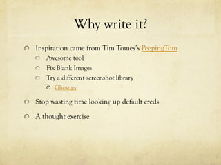 Why write it?
!   Inspiration came from Tim Tomes’s PeepingTom
!   Awesome tool
!   Fix Blank Images
!   Try a different s...