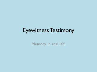 Eyewitness Testimony

   Memory in real life!
 