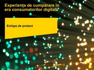 Pagina 50
Echipa de proiect
Experiența de cumpărare în
era consumatorilor digitali
 