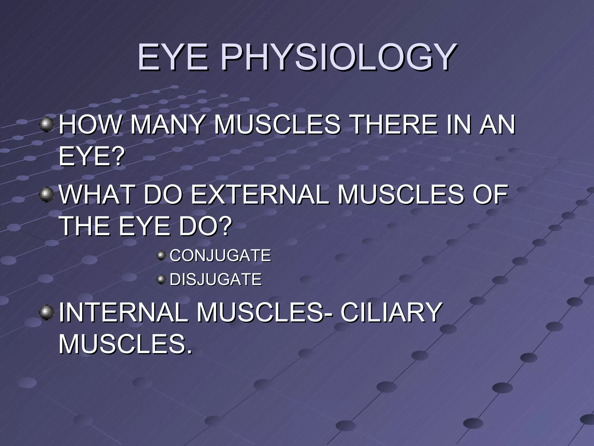 EYE PHYSIOLOGY HOW MANY MUSCLES THERE IN AN EYE? WHAT DO EXTERNAL MUSCLES OF THE EYE DO? CONJUGATE DISJUGATE INTERNAL MUSCLES- CILIARY MUSCLES.