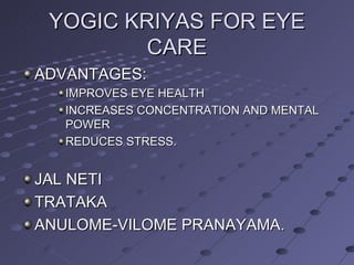 YOGIC KRIYAS FOR EYE CARE ADVANTAGES: IMPROVES EYE HEALTH INCREASES CONCENTRATION AND MENTAL POWER REDUCES STRESS. JAL NETI TRATAKA ANULOME-VILOME PRANAYAMA.