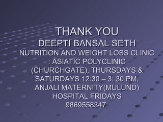 THANK YOU DEEPTI BANSAL SETH NUTRITION AND WEIGHT LOSS CLINIC : ASIATIC POLYCLINIC (CHURCHGATE), THURSDAYS & SATURDAYS 12:30 – 3: 30 PM, ANJALI MATERNITY(MULUND) HOSPITAL FRIDAYS 9869558347.