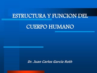 Dr. Juan Carlos Garcia Roth
ESTRUCTURA Y FUNCION DEL
CUERPO HUMANO
 
