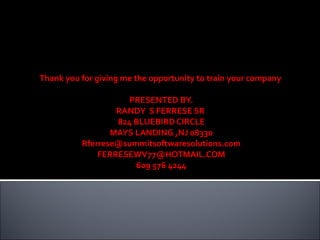 Thank you for giving me the opportunity to train your company  PRESENTED BY. RANDY  S FERRESE SR  824 BLUEBIRD CIRCLE MAYS LANDING ,NJ 08330 [email_address] [email_address] 609 576 4244 