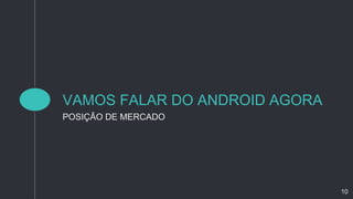 VAMOS FALAR DO ANDROID AGORA
POSIÇÃO DE MERCADO
10
 