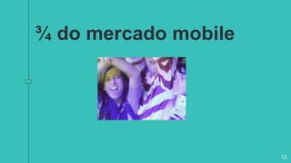 ¾ do mercado mobile
12
 