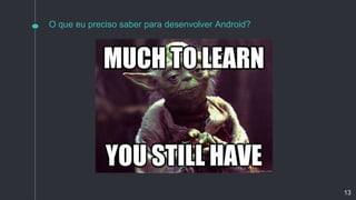 O que eu preciso saber para desenvolver Android?
13
 