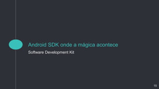 Android SDK onde a mágica acontece
Software Development Kit
15
 