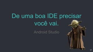De uma boa IDE precisar
você vai.
Android Studio
17
 