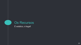 Os Recursos
É estático, é legal!
23
 