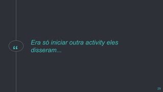 “
Era só iniciar outra activity eles
disseram...
29
 