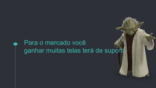 Para o mercado você
ganhar muitas telas terá de suportar
 