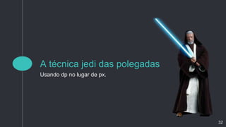 A técnica jedi das polegadas
Usando dp no lugar de px.
32
 