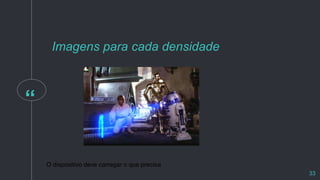 “
O dispositivo deve carregar o que precisa
Imagens para cada densidade
33
 