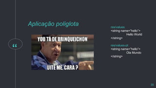 “
Aplicação poliglota res/values
<string name=”hello”>
Hello World
</string>
res/values-pt
<string name=”hello”>
Ola Mundo
</string>
35
 