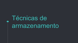 Técnicas de
armazenamento
 