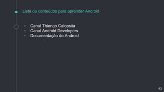 Lista de conteúdos para aprender Android
◦ Canal Thiengo Calopsita
◦ Canal Android Developers
◦ Documentação do Android
43
 