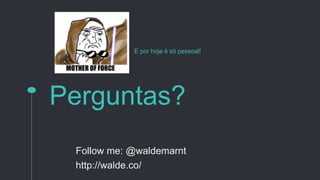 Perguntas?
E por hoje é só pessoal!
Follow me: @waldemarnt
http://walde.co/
 