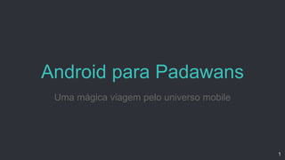 Android para Padawans
Uma mágica viagem pelo universo mobile
1
 