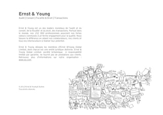 Ernst & Young
Audit | Conseil | Fiscalité & Droit | Transactions



Ernst & Young est un des leaders mondiaux de l’audit et du
conseil, de la fiscalité et du droit, des transactions. Partout dans
le monde, nos 152 000 professionnels associent nos fortes
valeurs communes à un ferme engagement pour la qualité. Nous
faisons la différence en aidant nos collaborateurs, nos clients et
tous nos interlocuteurs à réaliser leur potentiel.

Ernst & Young désigne les membres d'Ernst &Young Global
Limited, dont chacun est une entité juridique distincte. Ernst &
Young Global Limited, société britannique à responsabilité
limitée par garantie, ne fournit pas de prestations aux clients.
Retrouvez plus d'informations sur notre organisation :
www.ey.com.




© 2012 Ernst & Young & Autres
Tous droits réservés
 