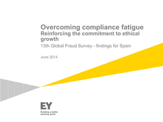 Overcoming compliance fatigue 
Reinforcing the commitment to ethical 
growth 
13th Global Fraud Survey - findings for Spain 
June 2014 
 