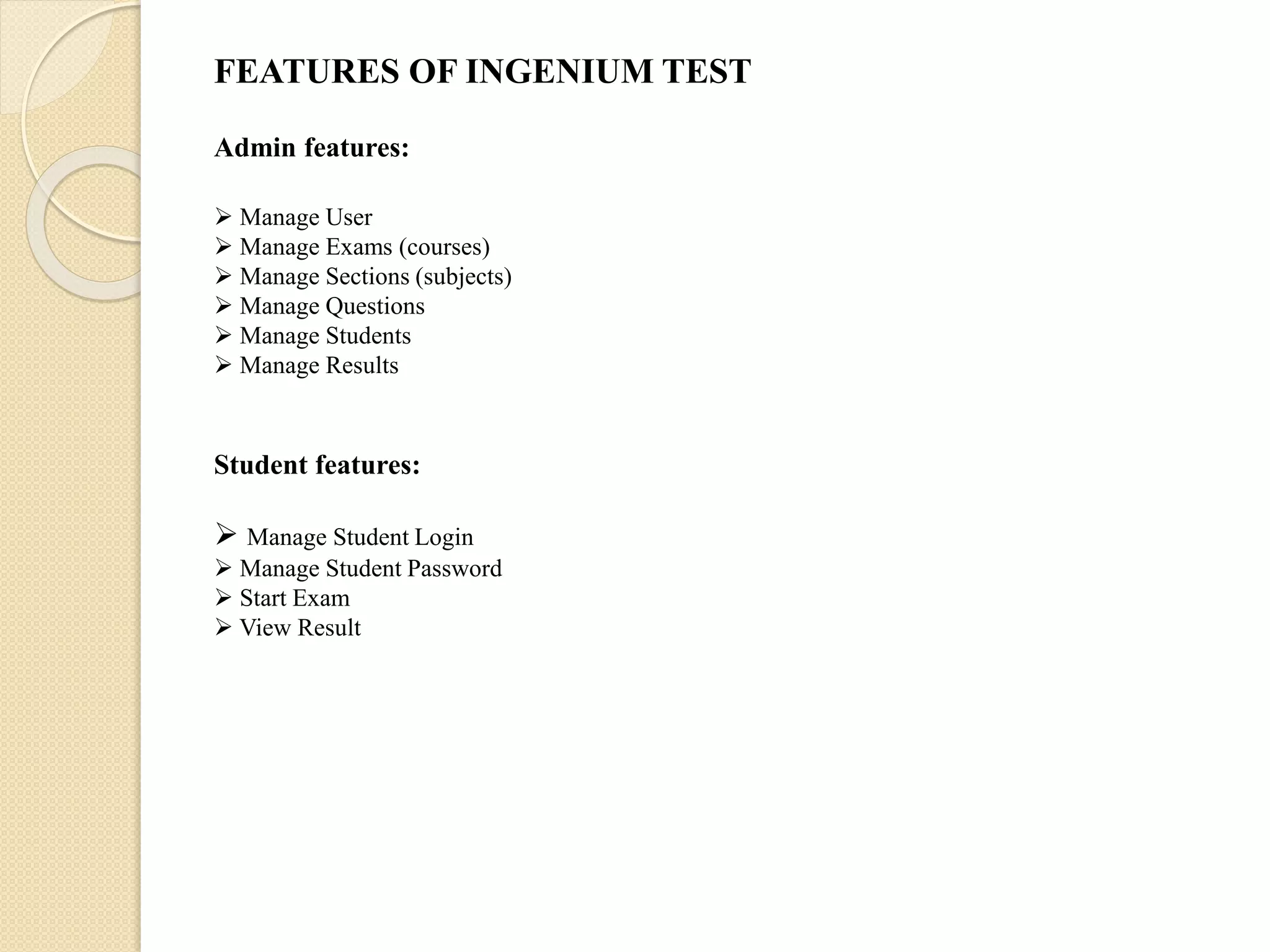 FEATURES OF INGENIUM TEST
Admin features:
 Manage User
 Manage Exams (courses)
 Manage Sections (subjects)
 Manage Questions
 Manage Students
 Manage Results
Student features:
 Manage Student Login
 Manage Student Password
 Start Exam
 View Result
 