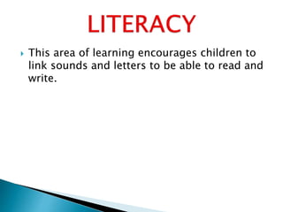  This area of learning encourages children to
link sounds and letters to be able to read and
write.
 