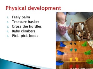1. Feely palm
2. Treasure basket
3. Cross the hurdles
4. Baby climbers
5. Pick-pick foods
 