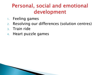 1. Feeling games
2. Resolving our differences (solution centres)
3. Train ride
4. Heart puzzle games
 