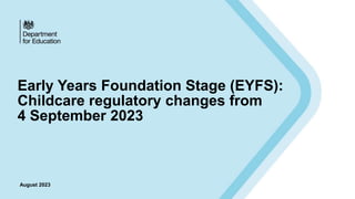 Early Years Foundation Stage (EYFS):
Childcare regulatory changes from
4 September 2023
August 2023
 