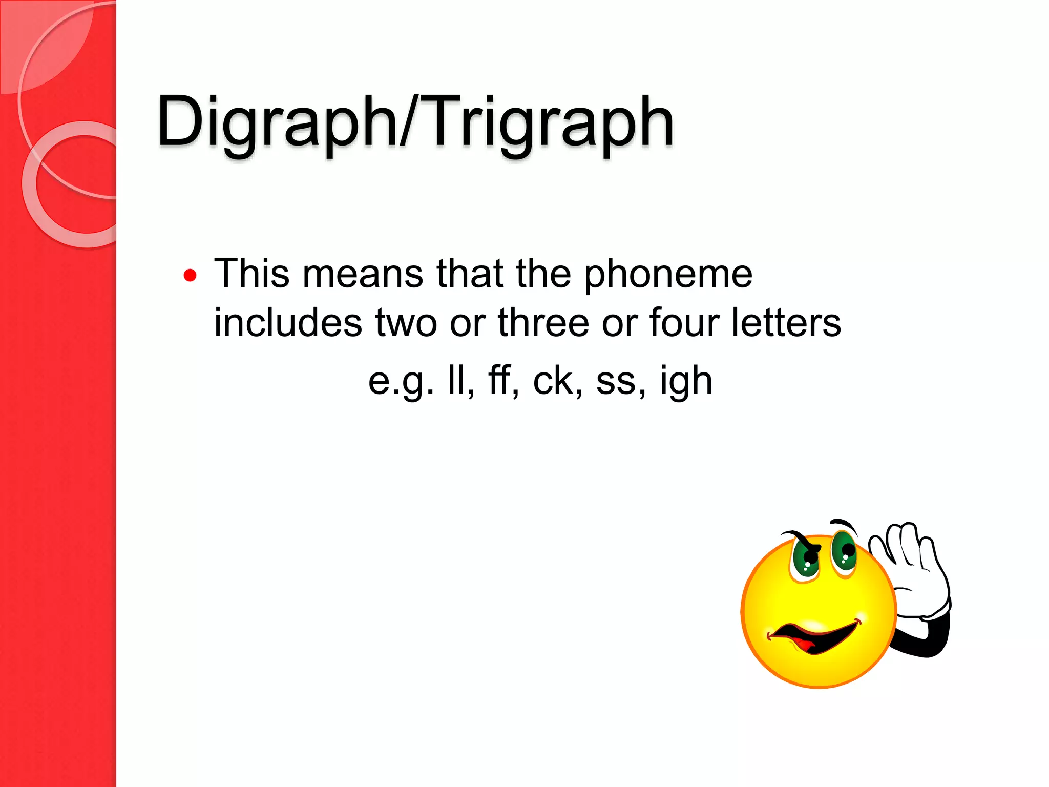 Digraph/Trigraph
 This means that the phoneme
includes two or three or four letters
e.g. ll, ff, ck, ss, igh
 