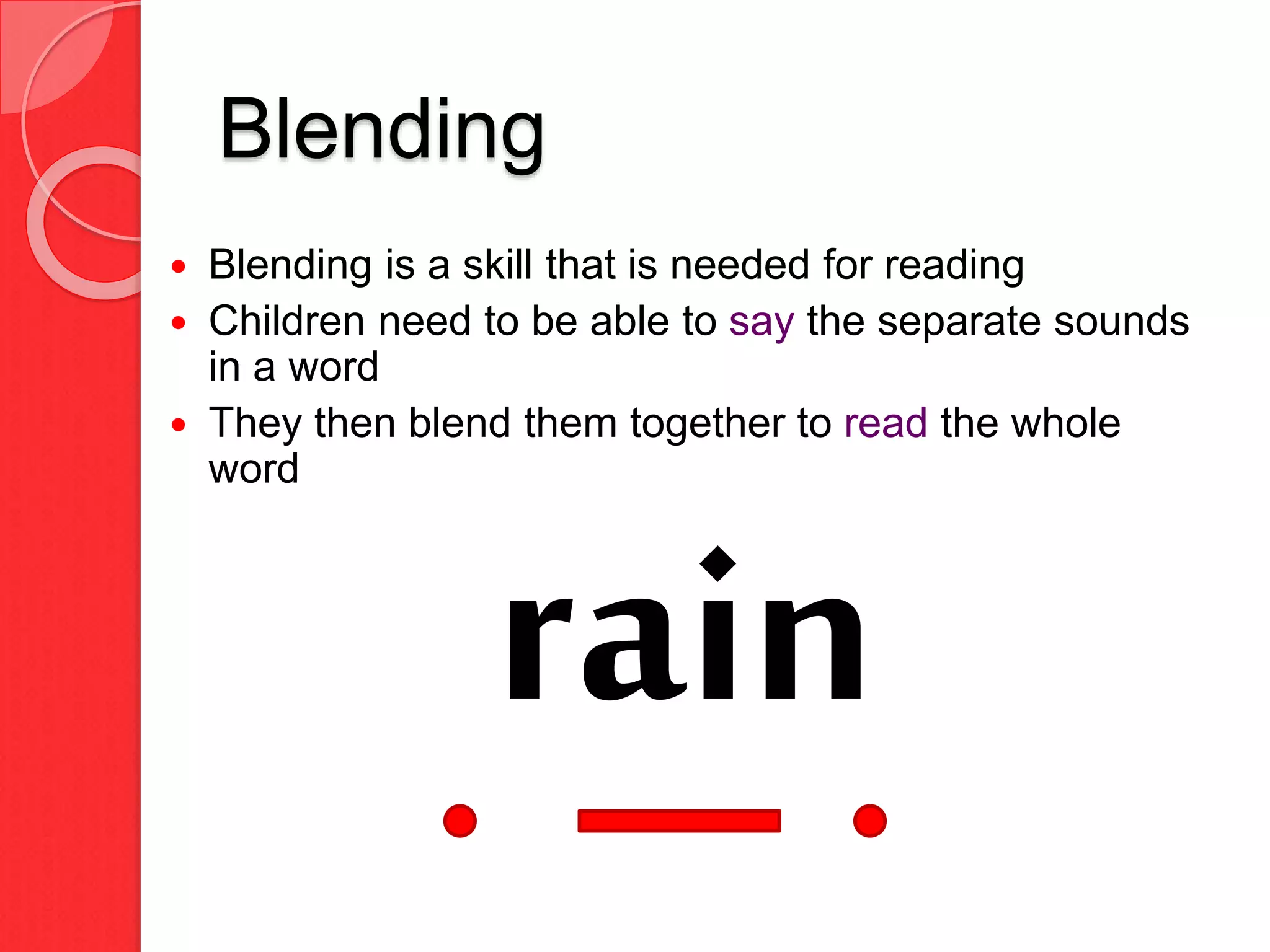 Blending
 Blending is a skill that is needed for reading
 Children need to be able to say the separate sounds
in a word
 They then blend them together to read the whole
word
rain
 
