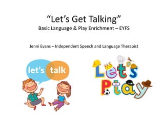 “Let’s Get Talking”
Basic Language & Play Enrichment – EYFS
Jenni Evans – Independent Speech and Language Therapist
 
