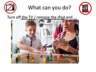 What can you do?
Turn off the TV / remove the iPad and…..
 