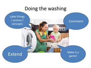 Doing the washing
Label things
/ actions /
concepts
Comment
Make it a
game!Extend
 