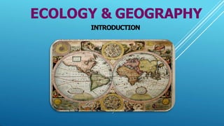 ECOLOGY & GEOGRAPHY
INTRODUCTION
 
