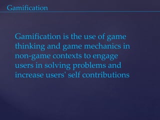 Gamification
Gamification is the use of game
thinking and game mechanics in
non-game contexts to engage
users in solving problems and
increase users' self contributions
 