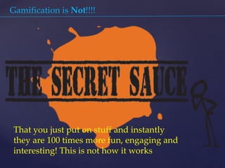 Gamification is Not!!!!
That you just put on stuff and instantly
they are 100 times more fun, engaging and
interesting! This is not how it works
 