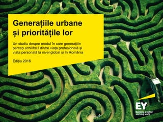 Generațiile urbane
și prioritățile lor
Un studiu despre modul în care generațiile
percep echilibrul dintre viața profesională și
viața personală la nivel global și în România
Ediția 2016
 