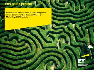 pagina 93
Echipa de proiect
Studiul local a fost realizat în urma cooperării
dintre departamentele Resurse Umane și
Marketing al EY România.
 