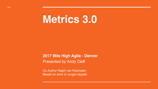 Metrics 3.0
2017 Mile High Agile - Denver
Presented by Andy Cleff
Co-Author Ralph van Rosmalen
Based on work of Jurgen Appelo
 