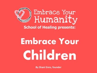 School of Healing presents:
Embrace Your
Children
Embrace Your
Humanity
By Shani Enns, founder
 