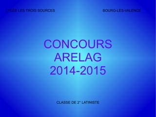 CONCOURS
ARELAG
2014-2015
LYCÉE LES TROIS SOURCES BOURG-LÈS-VALENCE
CLASSE DE 2° LATINISTE
 