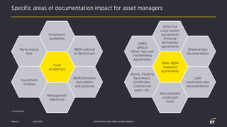 Specific areas of documentation impact for asset managers
April 2020 Joint EFAMA and EY IBOR transition webcastPage 15
Bilateral loan
documentation
ISDA/CSA
Local master
agreements
In-house
derivatives
agreements
LMA
syndicated loan
documentation
Non-standard
syndicated
loans
Other IBOR
impacted
agreements
GMRA
GMSLA
Other repo and
stocklending
agreements
Bonds, Floating
Rate Notes,
Certificates,
Commercial
paper, etc.
1 Illustrative
IBOR referred
as Benchmark
Investment
guidelines
IBOR Definition
(calculation
and purpose)
Management
objectives
Fund
prospectus
Performance
fees
Investment
strategy
 