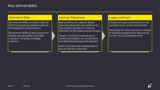 Key deliverables
April 2020 Joint EFAMA and EY IBOR transition webcastPage 19
Recommend RFRs consistent with the
IOSCO principles & compliant with the
EU Regulation on Benchmarks
Recommend RFRs as best practice for
certain new derivatives and other
contracts, including mortgage
contracts
Alternative RFRs Contract Robustness Legacy contracts
Best practices for contract design
ensuring robustness and resilience to
the possible cessation or material
alteration of the underlying benchmark
Target: involving a broad group of
market participants via consultations
and dedicated hearings and outreach
ISDA’s role given the ongoing work in
the derivatives community
Creation of a plan and timeline for the
transition from current benchmarks
Sub-group for retail contracts in charge
of identifying appropriate alternatives
for term structured benchmarks
 