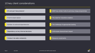 10 key client considerations
Joint EFAMA and EY IBOR transition webcast
It’s not just ‘new products’ IBOR has similar traits to previous mega programmes
Front to back nature The need for transition enablers
Number of external dependencies The challenge of appropriate testing
Conduct risk adds complexity Resource constraints
Dependency on key internal decisions Unforeseen downstream impact
Page 8 April 2020
 