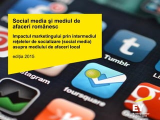 Social media şi mediul de
afaceri românesc
Impactul marketingului prin intermediul
reţelelor de socializare (social media)
asupra mediului de afaceri local
ediția 2015
 