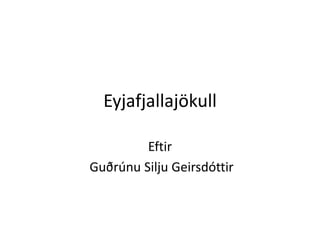 Eyjafjallajökull Eftir  Guðrúnu Silju Geirsdóttir 